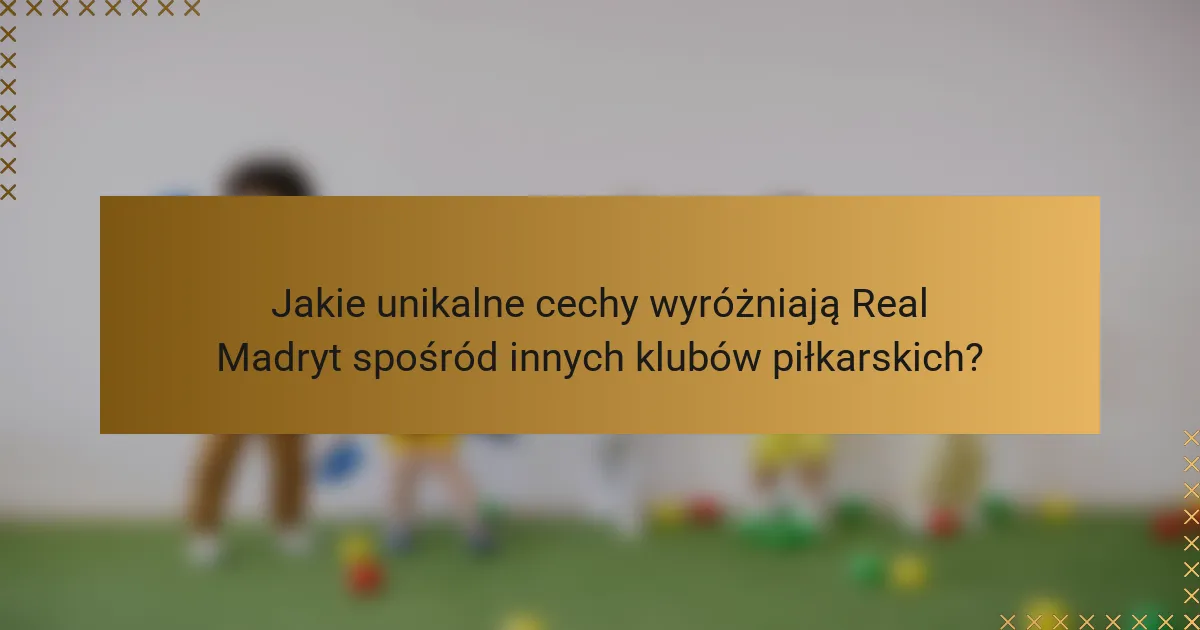 Jakie unikalne cechy wyróżniają Real Madryt spośród innych klubów piłkarskich?