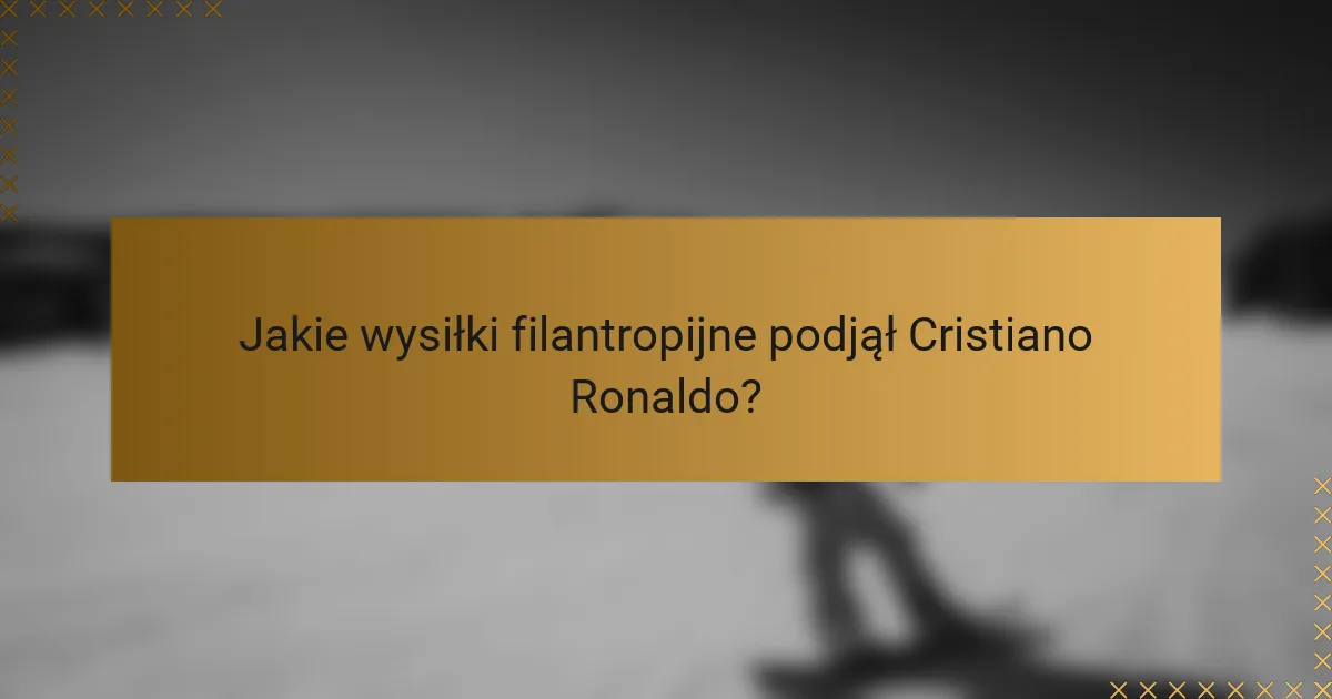 Jakie wysiłki filantropijne podjął Cristiano Ronaldo?