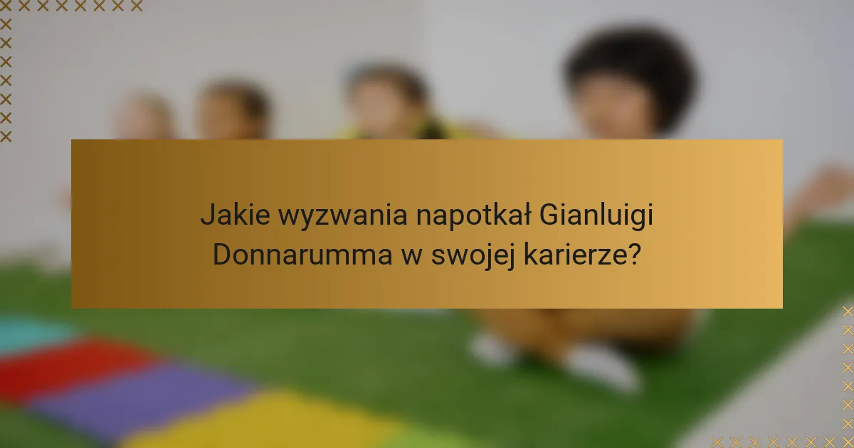 Jakie wyzwania napotkał Gianluigi Donnarumma w swojej karierze?