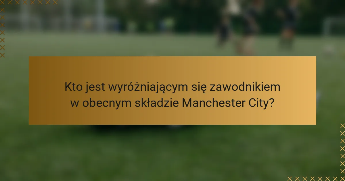 Kto jest wyróżniającym się zawodnikiem w obecnym składzie Manchester City?