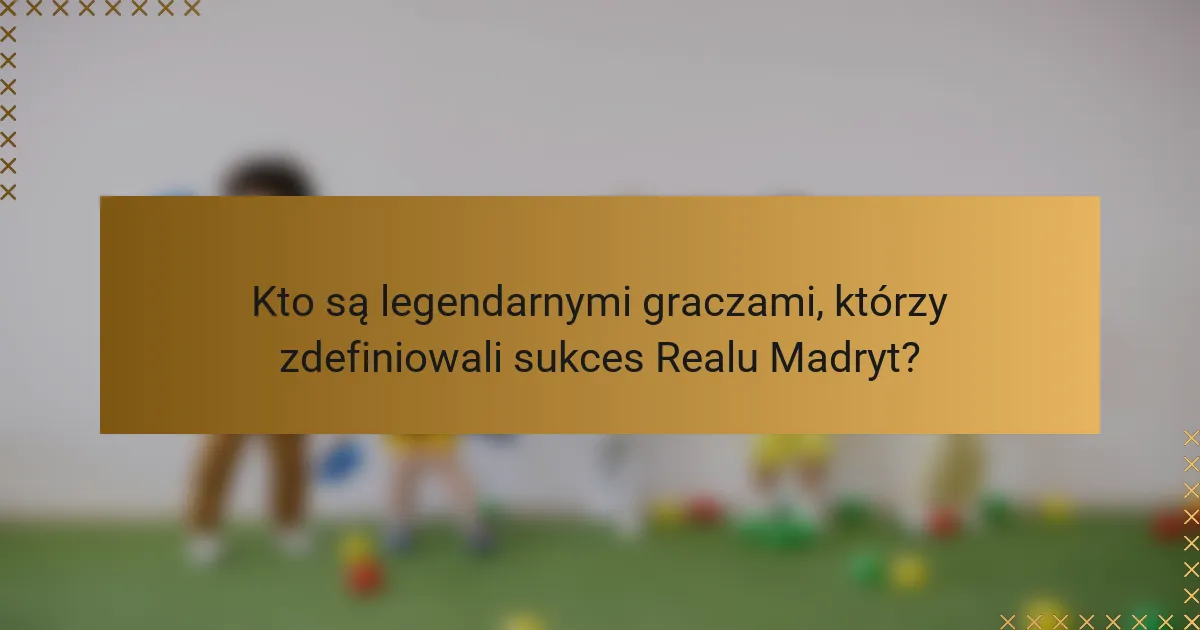 Kto są legendarnymi graczami, którzy zdefiniowali sukces Realu Madryt?