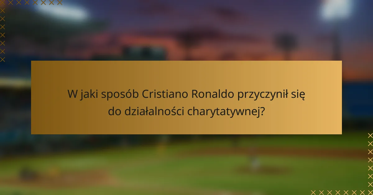 W jaki sposób Cristiano Ronaldo przyczynił się do działalności charytatywnej?