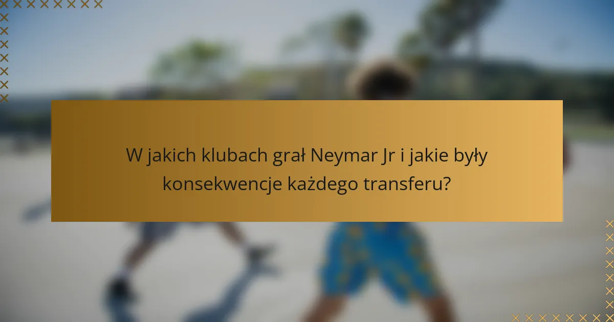 W jakich klubach grał Neymar Jr i jakie były konsekwencje każdego transferu?